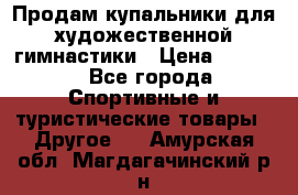 Продам купальники для художественной гимнастики › Цена ­ 6 000 - Все города Спортивные и туристические товары » Другое   . Амурская обл.,Магдагачинский р-н